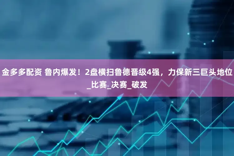 金多多配资 鲁内爆发！2盘横扫鲁德晋级4强，力保新三巨头地位_比赛_决赛_破发