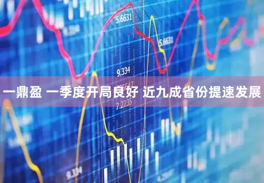一鼎盈 一季度开局良好 近九成省份提速发展