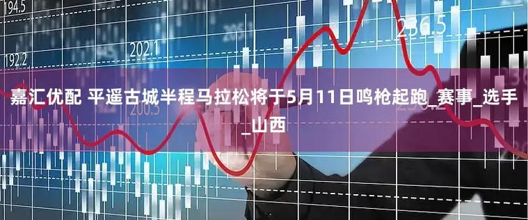 嘉汇优配 平遥古城半程马拉松将于5月11日鸣枪起跑_赛事_选手_山西
