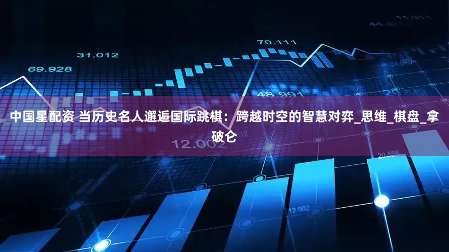 中国星配资 当历史名人邂逅国际跳棋：跨越时空的智慧对弈_思维_棋盘_拿破仑