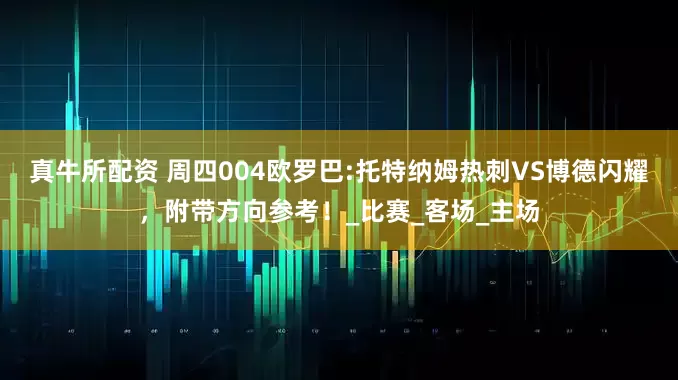 真牛所配资 周四004欧罗巴:托特纳姆热刺VS博德闪耀，附带方向参考！_比赛_客场_主场
