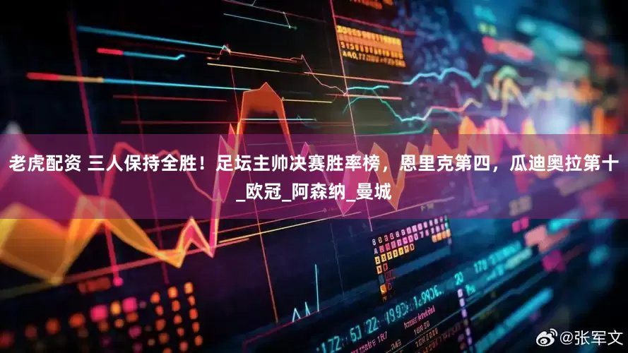老虎配资 三人保持全胜！足坛主帅决赛胜率榜，恩里克第四，瓜迪奥拉第十_欧冠_阿森纳_曼城