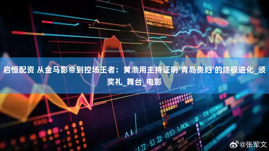 启恒配资 从金马影帝到控场王者：黄渤用主持证明‘青岛贵妇’的终极进化_颁奖礼_舞台_电影