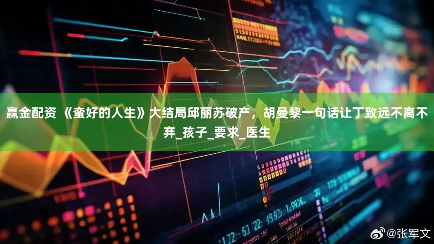 赢金配资 《蛮好的人生》大结局邱丽苏破产，胡曼黎一句话让丁致远不离不弃_孩子_要求_医生