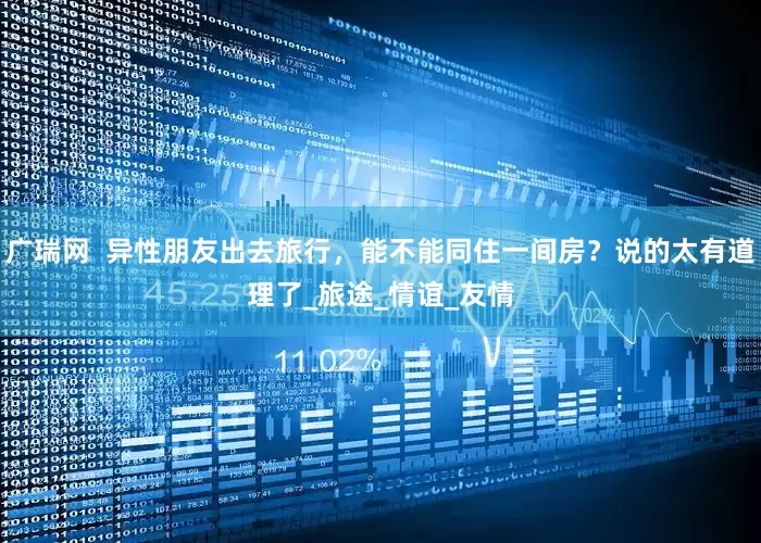 广瑞网  异性朋友出去旅行，能不能同住一间房？说的太有道理了_旅途_情谊_友情
