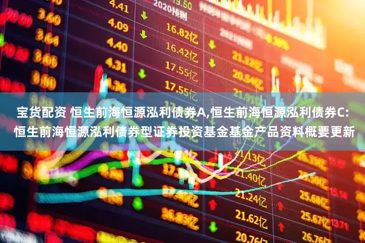 宝货配资 恒生前海恒源泓利债券A,恒生前海恒源泓利债券C: 恒生前海恒源泓利债券型证券投资基金基金产品资料概要更新