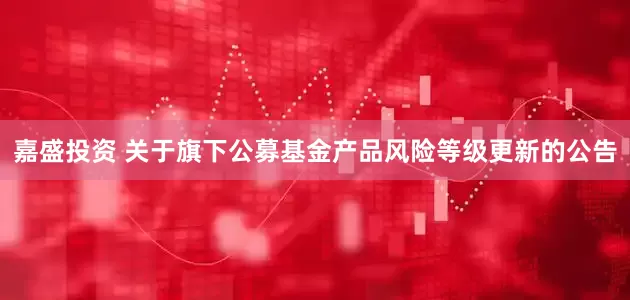 嘉盛投资 关于旗下公募基金产品风险等级更新的公告