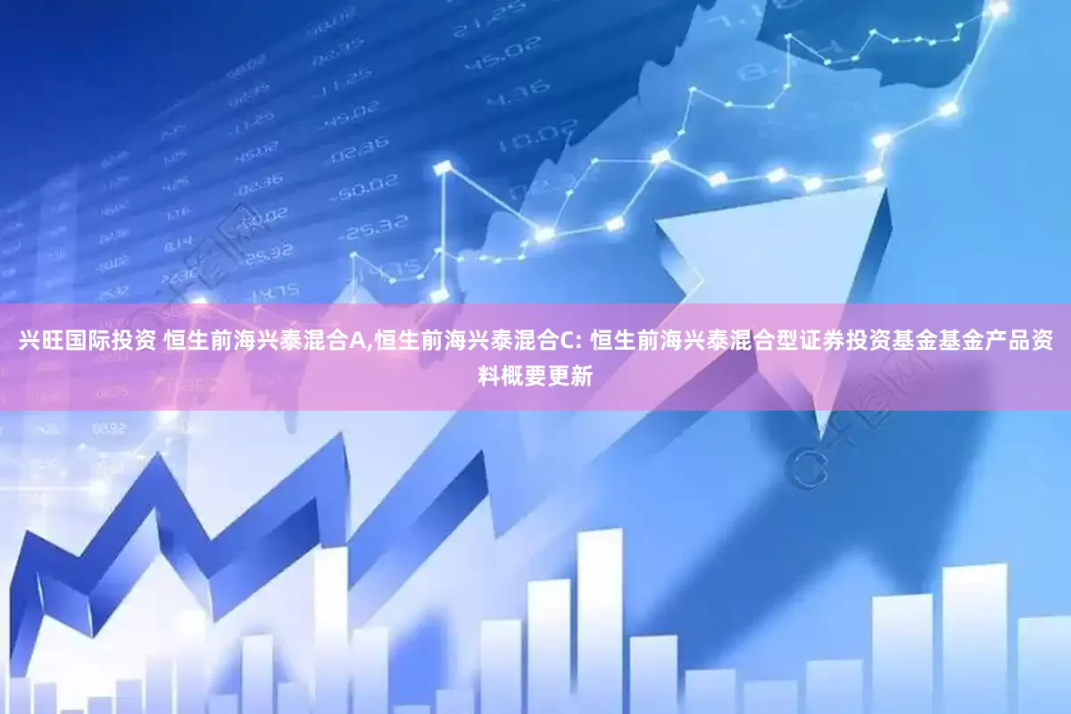 兴旺国际投资 恒生前海兴泰混合A,恒生前海兴泰混合C: 恒生前海兴泰混合型证券投资基金基金产品资料概要更新
