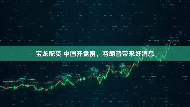 宝龙配资 中国开盘前，特朗普带来好消息