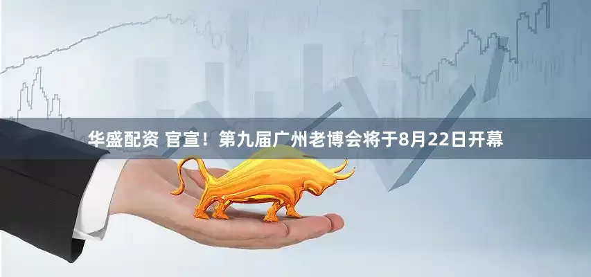 华盛配资 官宣！第九届广州老博会将于8月22日开幕