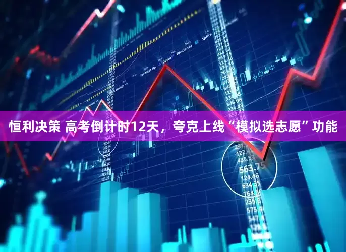 恒利决策 高考倒计时12天，夸克上线“模拟选志愿”功能