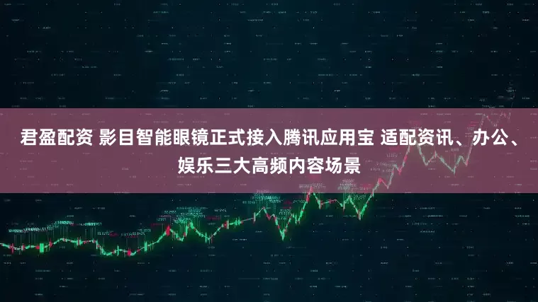 君盈配资 影目智能眼镜正式接入腾讯应用宝 适配资讯、办公、娱乐三大高频内容场景