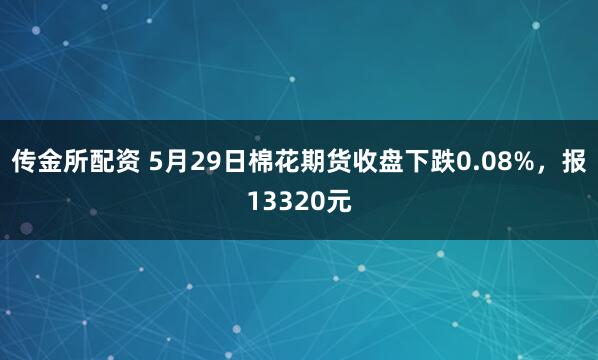 传金所配资 5月29日棉花期货收盘下跌0.08%，报13320元