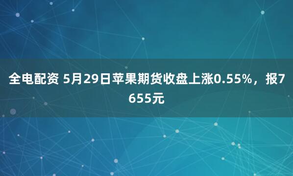 全电配资 5月29日苹果期货收盘上涨0.55%，报7655元