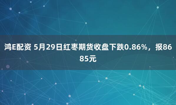 鸿E配资 5月29日红枣期货收盘下跌0.86%，报8685元