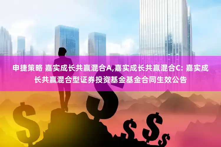 申捷策略 嘉实成长共赢混合A,嘉实成长共赢混合C: 嘉实成长共赢混合型证券投资基金基金合同生效公告