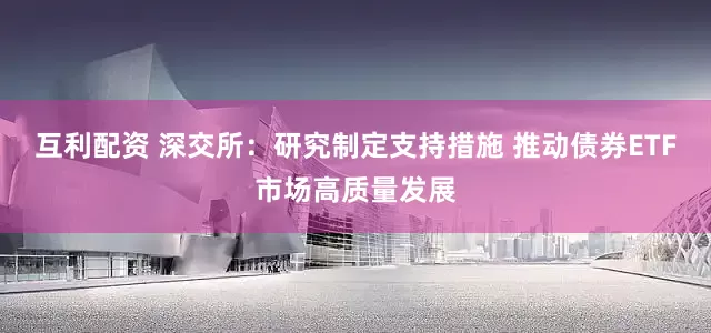互利配资 深交所：研究制定支持措施 推动债券ETF市场高质量发展