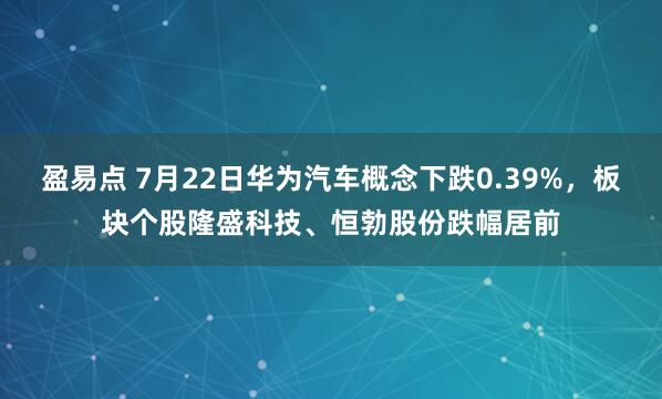 盈易点 7月22日华为汽车概念下跌0.39%，板块个股隆盛科技、恒勃股份跌幅居前