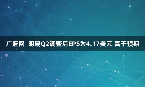 广盛网  明晟Q2调整后EPS为4.17美元 高于预期