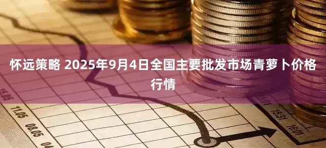怀远策略 2025年9月4日全国主要批发市场青萝卜价格行情