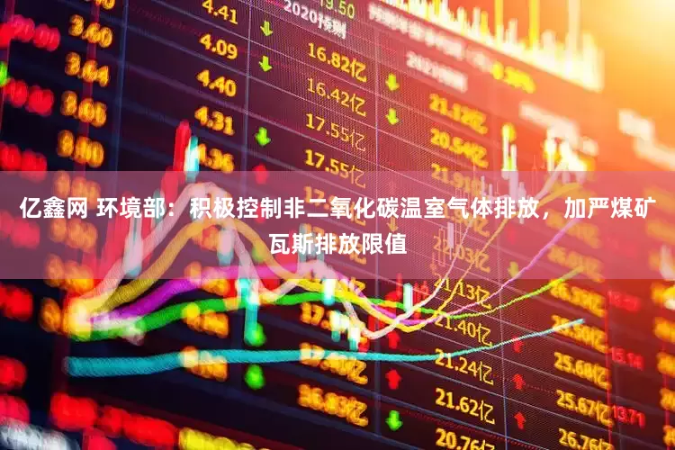 亿鑫网 环境部：积极控制非二氧化碳温室气体排放，加严煤矿瓦斯排放限值
