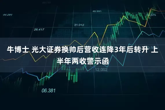 牛博士 光大证券换帅后营收连降3年后转升 上半年两收警示函