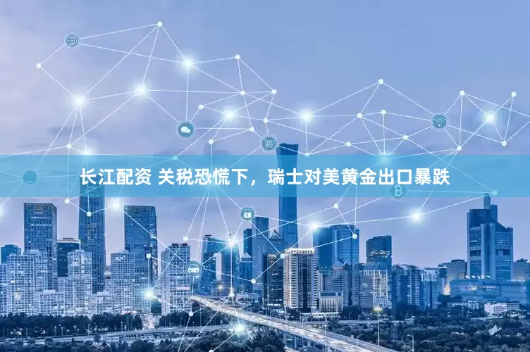 长江配资 关税恐慌下，瑞士对美黄金出口暴跌