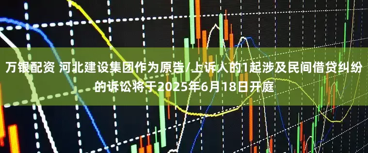 万银配资 河北建设集团作为原告/上诉人的1起涉及民间借贷纠纷的诉讼将于2025年6月18日开庭