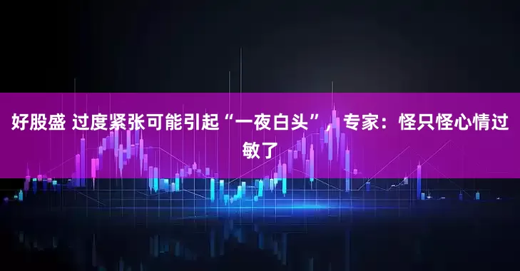 好股盛 过度紧张可能引起“一夜白头”，专家：怪只怪心情过敏了