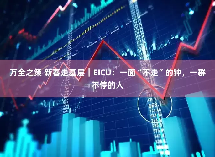 万全之策 新春走基层｜EICU：一面“不走”的钟，一群不停的人