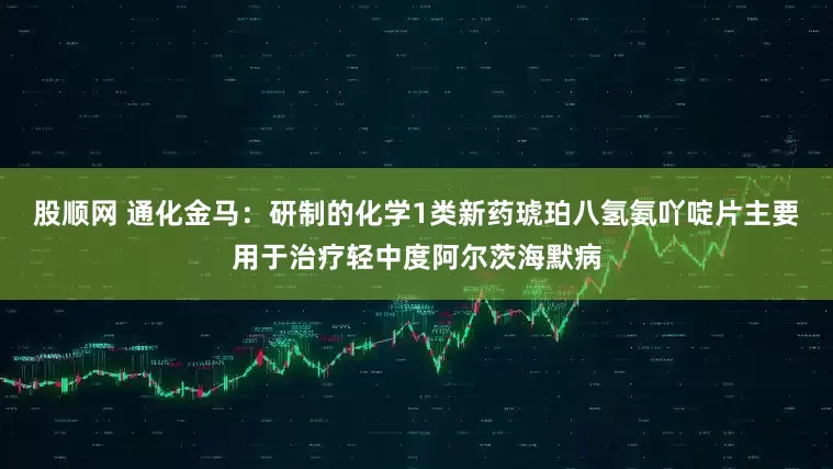 股顺网 通化金马：研制的化学1类新药琥珀八氢氨吖啶片主要用于治疗轻中度阿尔茨海默病