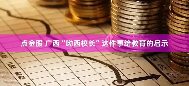 点金股 广西“呦西校长”这件事给教育的启示
