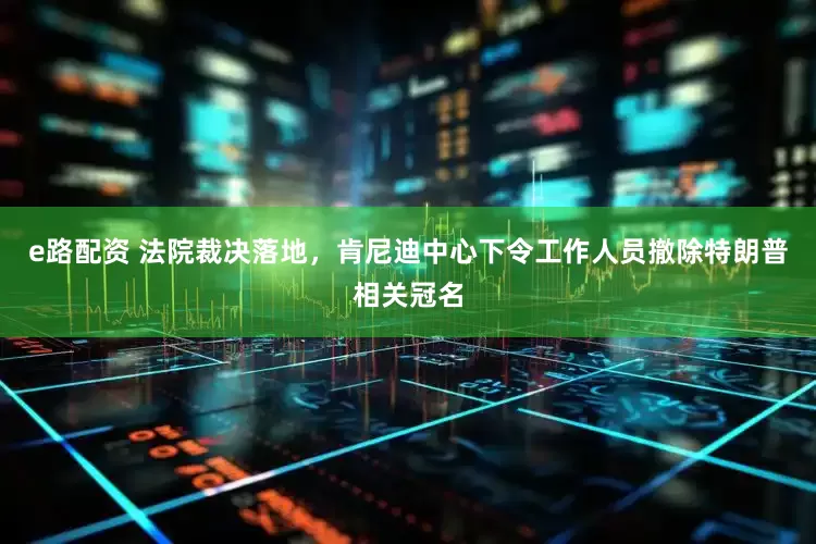 e路配资 法院裁决落地，肯尼迪中心下令工作人员撤除特朗普相关冠名