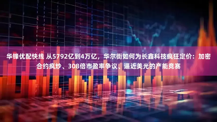 华锋优配快线 从5792亿到4万亿，华尔街如何为长鑫科技疯狂定价：加密合约疯炒、308倍市盈率争议、逼近美光的产能竞赛